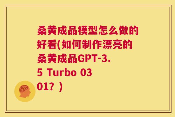 桑黄成品模型怎么做的好看(如何制作漂亮的桑黄成品GPT-3.5 Turbo 0301?) 桑黄成品模型怎么做的好看(如何制作漂亮的桑黄成品GPT-3.5 Turbo 0301?)