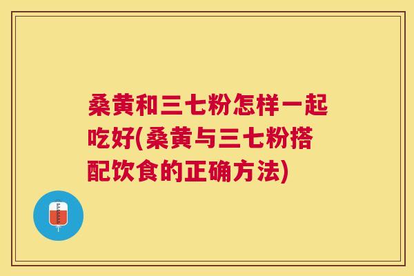 桑黄和三七粉怎样一起吃好(桑黄与三七粉搭配饮食的正确方法) 桑黄和三七粉怎样一起吃好(桑黄与三七粉搭配饮食的正确方法)
