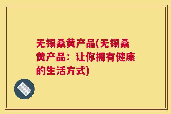 无锡桑黄产品(无锡桑黄产品:让你拥有健康的生活方式) 无锡桑黄产品(无锡桑黄产品:让你拥有健康的生活方式)
