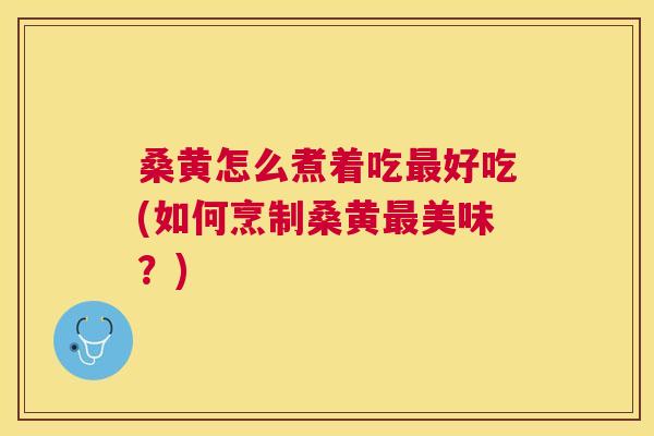 桑黄怎么煮着吃好吃(如何烹制桑黄美味?) 桑黄怎么煮着吃好吃(如何烹制桑黄美味?)