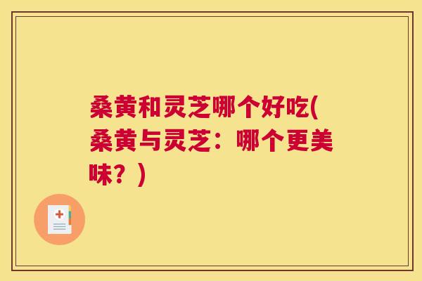 桑黄和灵芝哪个好吃(桑黄与灵芝:哪个更美味?) 桑黄和灵芝哪个好吃(桑黄与灵芝:哪个更美味?)