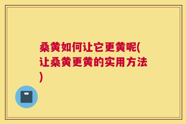 桑黄如何让它更黄呢(让桑黄更黄的实用方法) 桑黄如何让它更黄呢(让桑黄更黄的实用方法)
