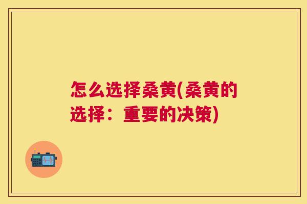 怎么选择桑黄(桑黄的选择:重要的决策) 怎么选择桑黄(桑黄的选择:重要的决策)