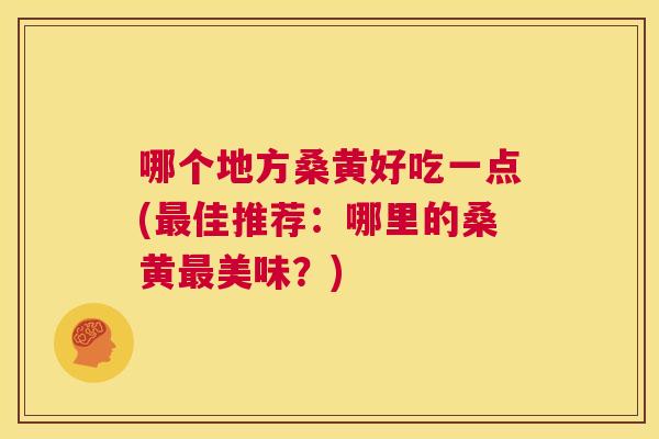 哪个地方桑黄好吃一点(佳推荐:哪里的桑黄美味?) 哪个地方桑黄好吃一点(佳推荐:哪里的桑黄美味?)