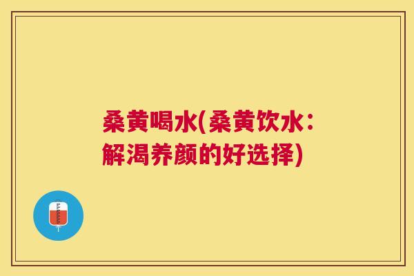 桑黄喝水(桑黄饮水：解渴养颜的好选择)