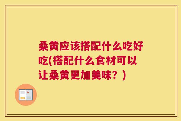 桑黄应该搭配什么吃好吃(搭配什么食材可以让桑黄更加美味?) 桑黄应该搭配什么吃好吃(搭配什么食材可以让桑黄更加美味?)