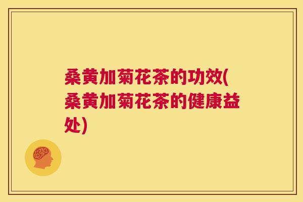 桑黄加菊花茶的功效(桑黄加菊花茶的健康益处) 桑黄加菊花茶的功效(桑黄加菊花茶的健康益处)