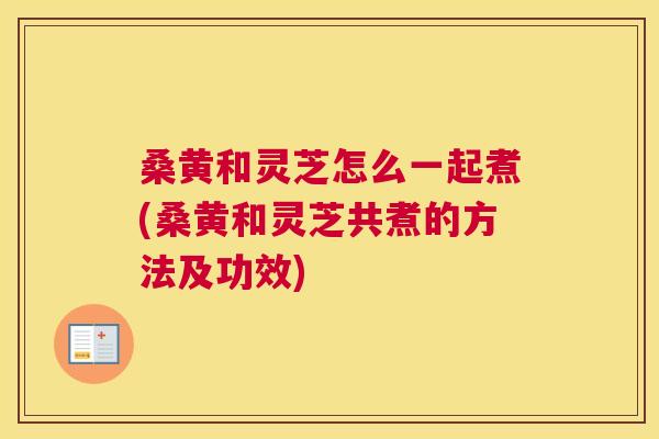 桑黄和灵芝怎么一起煮(桑黄和灵芝共煮的方法及功效) 桑黄和灵芝怎么一起煮(桑黄和灵芝共煮的方法及功效)