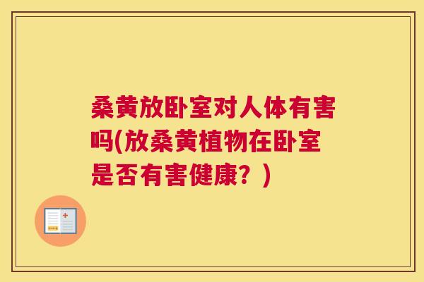 桑黄放卧室对人体有害吗(放桑黄植物在卧室是否有害健康?) 桑黄放卧室对人体有害吗(放桑黄植物在卧室是否有害健康?)