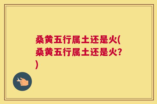 桑黄五行属土还是火(桑黄五行属土还是火?) 桑黄五行属土还是火(桑黄五行属土还是火?)