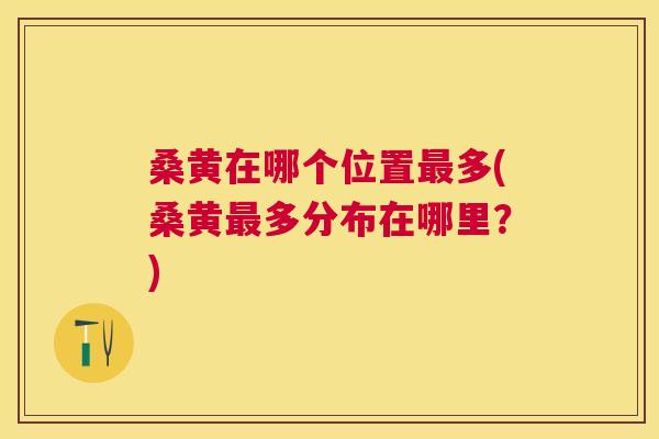 桑黄在哪个位置多(桑黄多分布在哪里?) 桑黄在哪个位置多(桑黄多分布在哪里?)