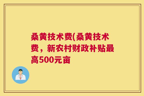 桑黄技术费(桑黄技术费,新农村财政补贴高500元亩 桑黄技术费(桑黄技术费,新农村财政补贴高500元亩