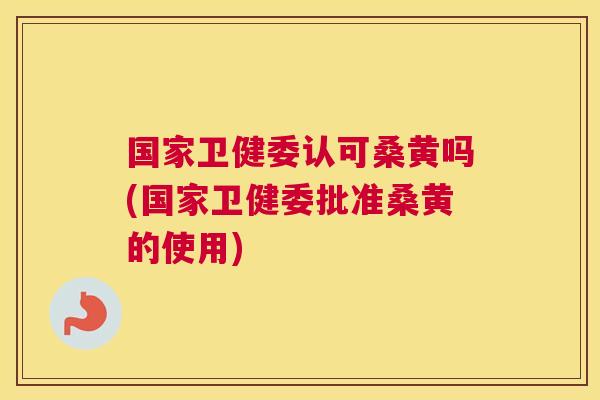 国家卫健委认可桑黄吗(国家卫健委批准桑黄的使用) 国家卫健委认可桑黄吗(国家卫健委批准桑黄的使用)
