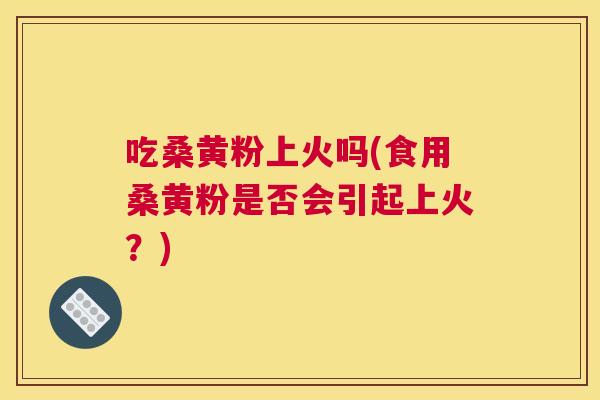 吃桑黄粉上火吗(食用桑黄粉是否会引起上火?) 吃桑黄粉上火吗(食用桑黄粉是否会引起上火?)