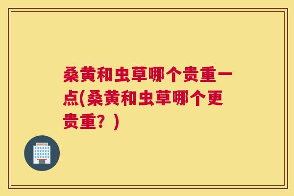 桑黄和虫草哪个贵重一点(桑黄和虫草哪个更贵重?) 桑黄和虫草哪个贵重一点(桑黄和虫草哪个更贵重?)