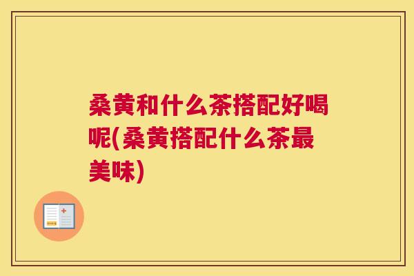 桑黄和什么茶搭配好喝呢(桑黄搭配什么茶美味) 桑黄和什么茶搭配好喝呢(桑黄搭配什么茶美味)