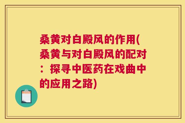 桑黄对白殿风的作用(桑黄与对白殿风的配对:探寻中医药在戏曲中的应用之路) 桑黄对白殿风的作用(桑黄与对白殿风的配对:探寻中医药在戏曲中的应用之路)