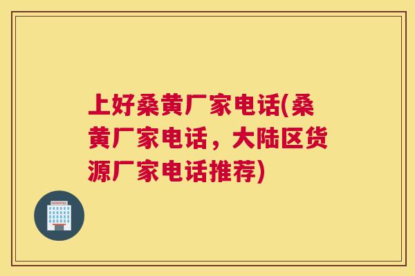 上好桑黄厂家电话(桑黄厂家电话,大陆区货源厂家电话推荐) 上好桑黄厂家电话(桑黄厂家电话,大陆区货源厂家电话推荐)