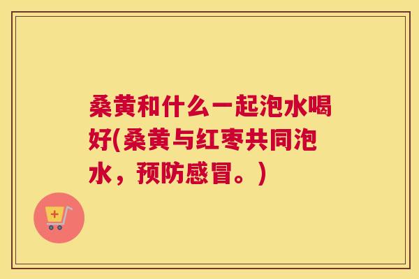 桑黄和什么一起泡水喝好(桑黄与红枣共同泡水,。) 桑黄和什么一起泡水喝好(桑黄与红枣共同泡水,。)
