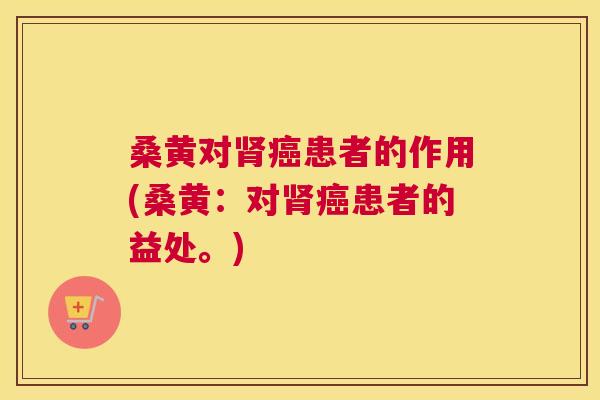 桑黄对患者的作用(桑黄:对患者的益处。) 桑黄对患者的作用(桑黄:对患者的益处。)