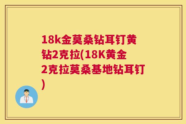 18k金莫桑钻耳钉黄钻2克拉(18K黄金2克拉莫桑基地钻耳钉) 18k金莫桑钻耳钉黄钻2克拉(18K黄金2克拉莫桑基地钻耳钉)