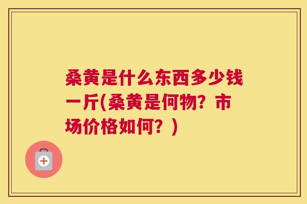 桑黄是什么东西多少钱一斤(桑黄是何物?市场价格如何?) 桑黄是什么东西多少钱一斤(桑黄是何物?市场价格如何?)