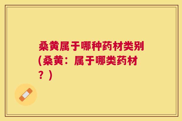 桑黄属于哪种药材类别(桑黄:属于哪类药材?) 桑黄属于哪种药材类别(桑黄:属于哪类药材?)