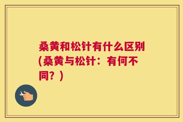 桑黄和松针有什么区别(桑黄与松针:有何不同?) 桑黄和松针有什么区别(桑黄与松针:有何不同?)