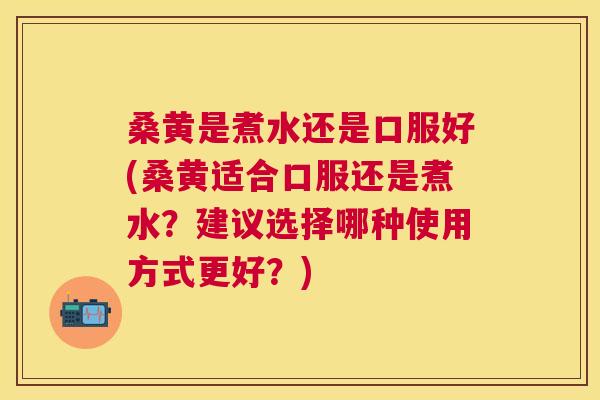 桑黄是煮水还是口服好(桑黄适合口服还是煮水?建议选择哪种使用方式更好?) 桑黄是煮水还是口服好(桑黄适合口服还是煮水?建议选择哪种使用方式更好?)