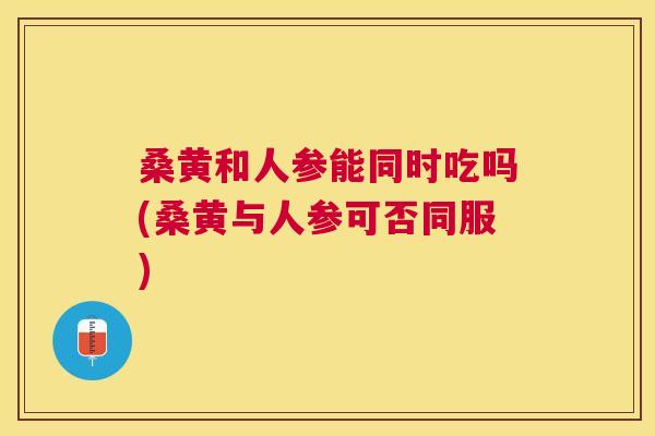 桑黄和人参能同时吃吗(桑黄与人参可否同服) 桑黄和人参能同时吃吗(桑黄与人参可否同服)