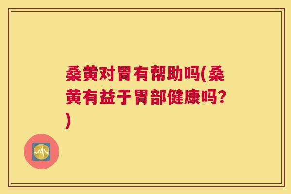 桑黄对胃有帮助吗(桑黄有益于胃部健康吗?) 桑黄对胃有帮助吗(桑黄有益于胃部健康吗?)