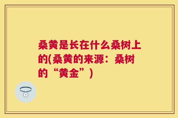 桑黄是长在什么桑树上的(桑黄的来源:桑树的“黄金”) 桑黄是长在什么桑树上的(桑黄的来源:桑树的“黄金”)