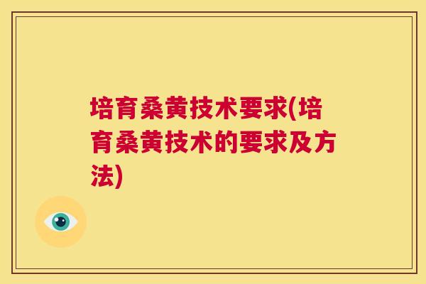 培育桑黄技术要求(培育桑黄技术的要求及方法) 培育桑黄技术要求(培育桑黄技术的要求及方法)