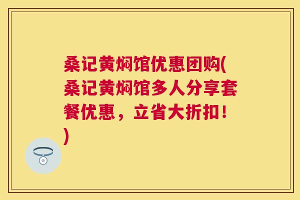 桑记黄焖馆优惠团购(桑记黄焖馆多人分享套餐优惠,立省大折扣!) 桑记黄焖馆优惠团购(桑记黄焖馆多人分享套餐优惠,立省大折扣!)
