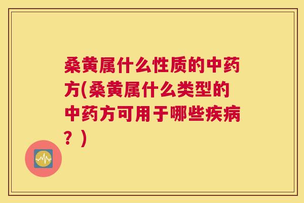 桑黄属什么性质的方(桑黄属什么类型的方可用于哪些?) 桑黄属什么性质的方(桑黄属什么类型的方可用于哪些?)
