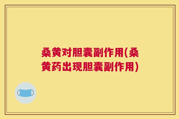 桑黄对胆囊副作用(桑黄药出现胆囊副作用) 桑黄对胆囊副作用(桑黄药出现胆囊副作用)
