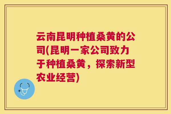 云南昆明种植桑黄的公司(昆明一家公司致力于种植桑黄,探索新型农业经营) 云南昆明种植桑黄的公司(昆明一家公司致力于种植桑黄,探索新型农业经营)