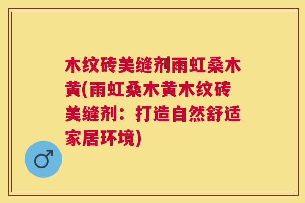木纹砖美缝剂雨虹桑木黄(雨虹桑木黄木纹砖美缝剂:打造自然舒适家居环境) 木纹砖美缝剂雨虹桑木黄(雨虹桑木黄木纹砖美缝剂:打造自然舒适家居环境)
