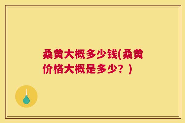 桑黄大概多少钱(桑黄价格大概是多少?) 桑黄大概多少钱(桑黄价格大概是多少?)
