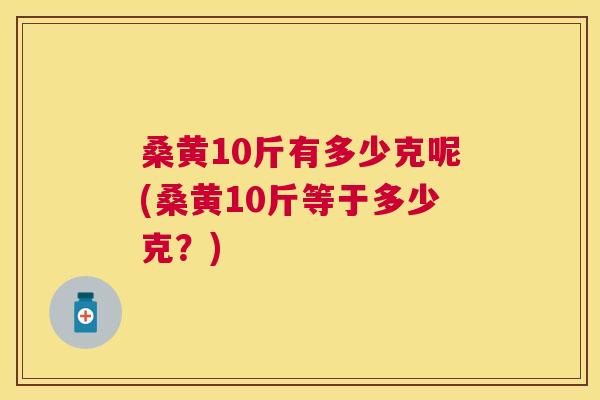 桑黄10斤有多少克呢(桑黄10斤等于多少克?) 桑黄10斤有多少克呢(桑黄10斤等于多少克?)