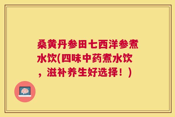桑黄丹参田七西洋参煮水饮(四味煮水饮,滋补养生好选择!) 桑黄丹参田七西洋参煮水饮(四味煮水饮,滋补养生好选择!)