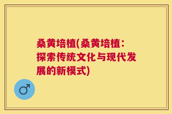 桑黄培植(桑黄培植:探索传统文化与现代发展的新模式) 桑黄培植(桑黄培植:探索传统文化与现代发展的新模式)