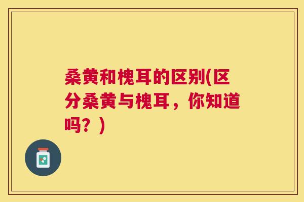 桑黄和槐耳的区别(区分桑黄与槐耳，你知道吗？)
