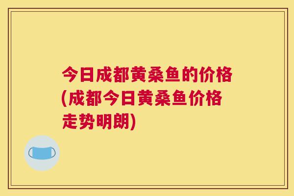 今日成都黄桑鱼的价格(成都今日黄桑鱼价格走势明朗) 今日成都黄桑鱼的价格(成都今日黄桑鱼价格走势明朗)