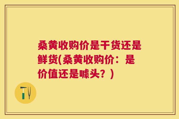 桑黄收购价是干货还是鲜货(桑黄收购价：是价值还是噱头？)