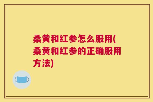 桑黄和红参怎么服用(桑黄和红参的正确服用方法) 桑黄和红参怎么服用(桑黄和红参的正确服用方法)