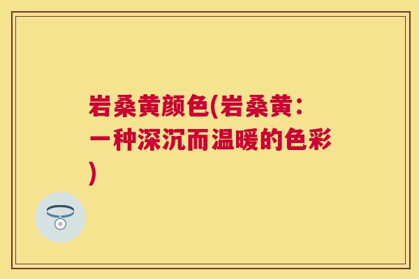 岩桑黄颜色(岩桑黄:一种深沉而温暖的色彩) 岩桑黄颜色(岩桑黄:一种深沉而温暖的色彩)