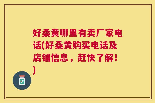 好桑黄哪里有卖厂家电话(好桑黄购买电话及店铺信息，赶快了解！)