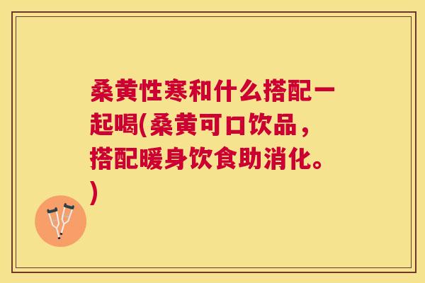 桑黄性寒和什么搭配一起喝(桑黄可口饮品,搭配暖身饮食助消化。) 桑黄性寒和什么搭配一起喝(桑黄可口饮品,搭配暖身饮食助消化。)