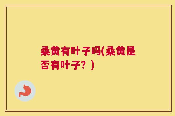 桑黄有叶子吗(桑黄是否有叶子?) 桑黄有叶子吗(桑黄是否有叶子?)